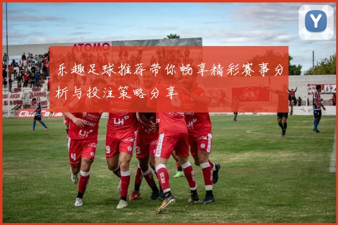 乐趣足球推荐带你畅享精彩赛事分析与投注策略分享