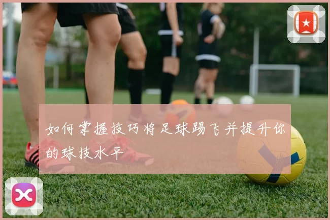 如何掌握技巧将足球踢飞并提升你的球技水平