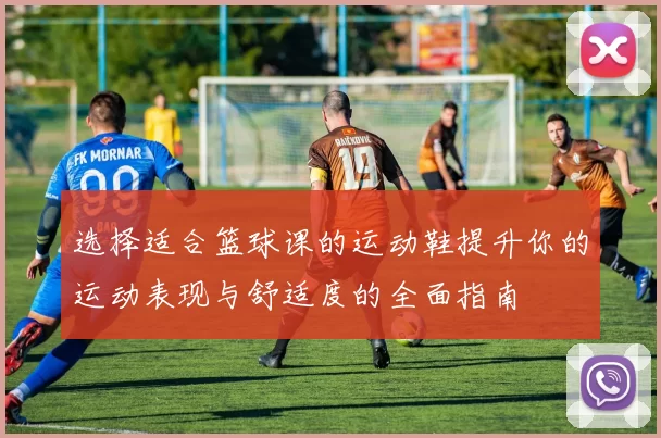 选择适合篮球课的运动鞋提升你的运动表现与舒适度的全面指南
