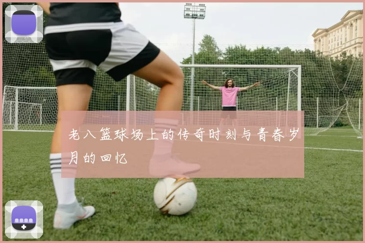 老八篮球场上的传奇时刻与青春岁月的回忆