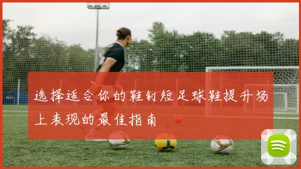 选择适合你的鞋钉短足球鞋提升场上表现的最佳指南