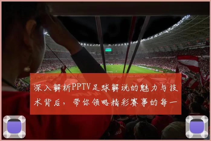 深入解析PPTV足球解说的魅力与技术背后，带你领略精彩赛事的每一个瞬间