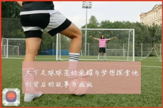 天下足球球星的荣耀与梦想探索他们背后的故事与成就