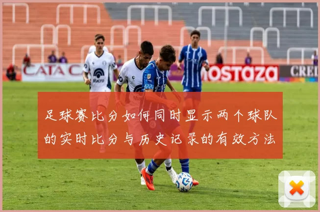 足球赛比分如何同时显示两个球队的实时比分与历史记录的有效方法解析